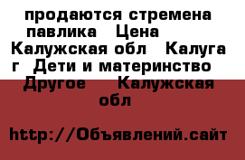 продаются стремена павлика › Цена ­ 800 - Калужская обл., Калуга г. Дети и материнство » Другое   . Калужская обл.